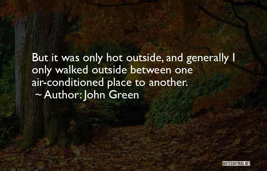 John Green Quotes: But It Was Only Hot Outside, And Generally I Only Walked Outside Between One Air-conditioned Place To Another.