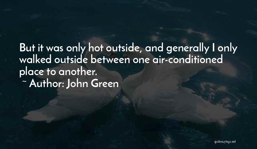 John Green Quotes: But It Was Only Hot Outside, And Generally I Only Walked Outside Between One Air-conditioned Place To Another.