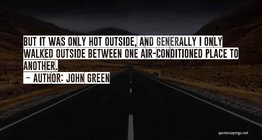 John Green Quotes: But It Was Only Hot Outside, And Generally I Only Walked Outside Between One Air-conditioned Place To Another.