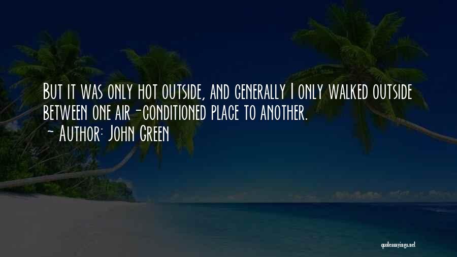 John Green Quotes: But It Was Only Hot Outside, And Generally I Only Walked Outside Between One Air-conditioned Place To Another.