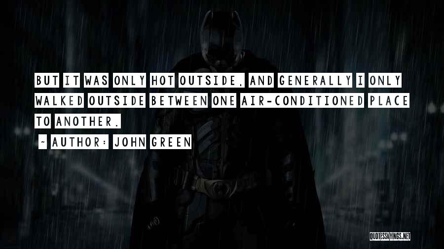 John Green Quotes: But It Was Only Hot Outside, And Generally I Only Walked Outside Between One Air-conditioned Place To Another.