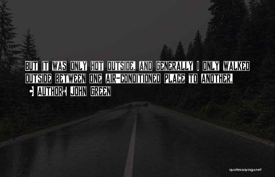 John Green Quotes: But It Was Only Hot Outside, And Generally I Only Walked Outside Between One Air-conditioned Place To Another.
