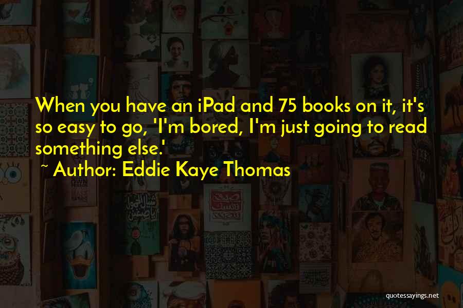 Eddie Kaye Thomas Quotes: When You Have An Ipad And 75 Books On It, It's So Easy To Go, 'i'm Bored, I'm Just Going