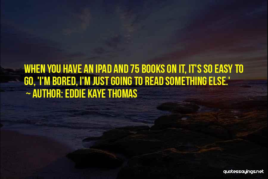 Eddie Kaye Thomas Quotes: When You Have An Ipad And 75 Books On It, It's So Easy To Go, 'i'm Bored, I'm Just Going