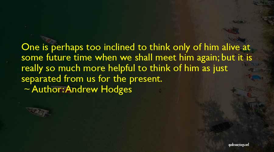 Andrew Hodges Quotes: One Is Perhaps Too Inclined To Think Only Of Him Alive At Some Future Time When We Shall Meet Him