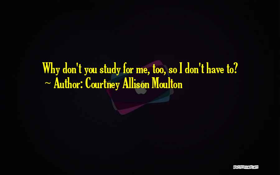Courtney Allison Moulton Quotes: Why Don't You Study For Me, Too, So I Don't Have To?