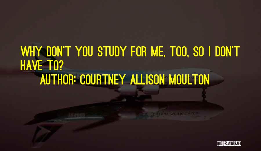 Courtney Allison Moulton Quotes: Why Don't You Study For Me, Too, So I Don't Have To?