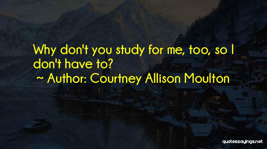 Courtney Allison Moulton Quotes: Why Don't You Study For Me, Too, So I Don't Have To?