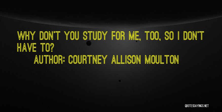 Courtney Allison Moulton Quotes: Why Don't You Study For Me, Too, So I Don't Have To?