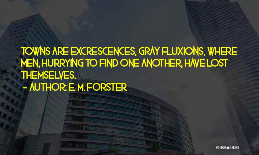 E. M. Forster Quotes: Towns Are Excrescences, Gray Fluxions, Where Men, Hurrying To Find One Another, Have Lost Themselves.