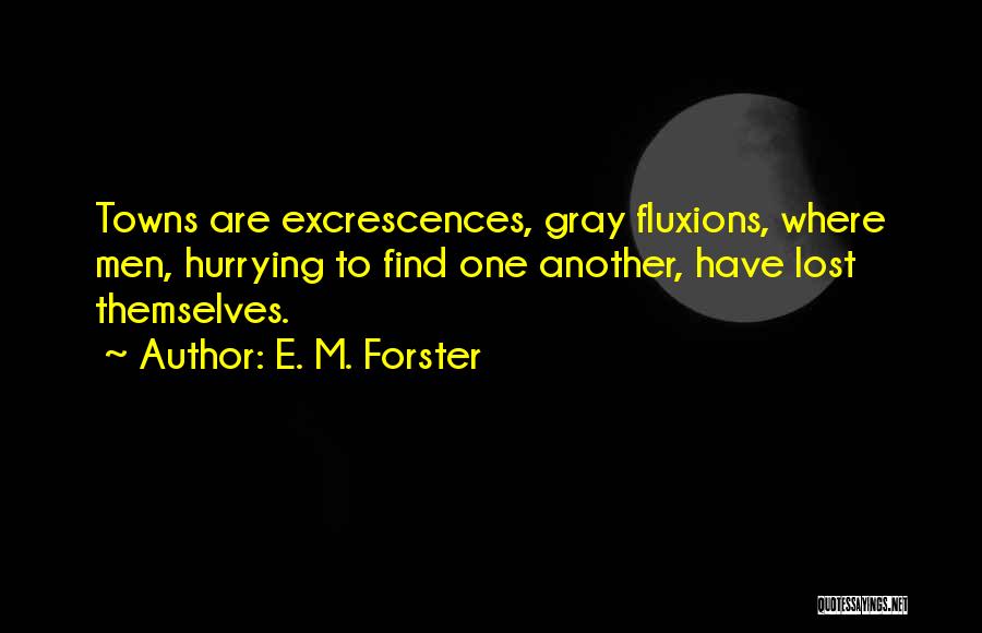 E. M. Forster Quotes: Towns Are Excrescences, Gray Fluxions, Where Men, Hurrying To Find One Another, Have Lost Themselves.