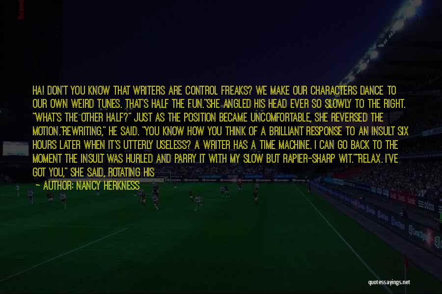 Nancy Herkness Quotes: Ha! Don't You Know That Writers Are Control Freaks? We Make Our Characters Dance To Our Own Weird Tunes. That's