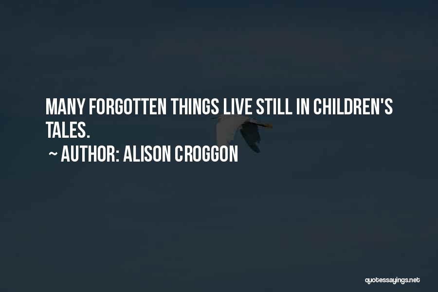 Alison Croggon Quotes: Many Forgotten Things Live Still In Children's Tales.