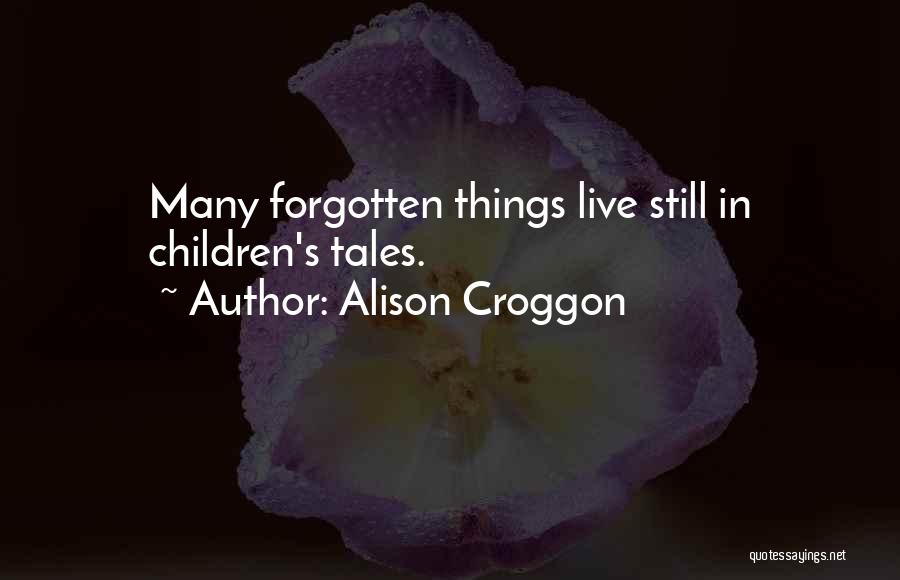 Alison Croggon Quotes: Many Forgotten Things Live Still In Children's Tales.