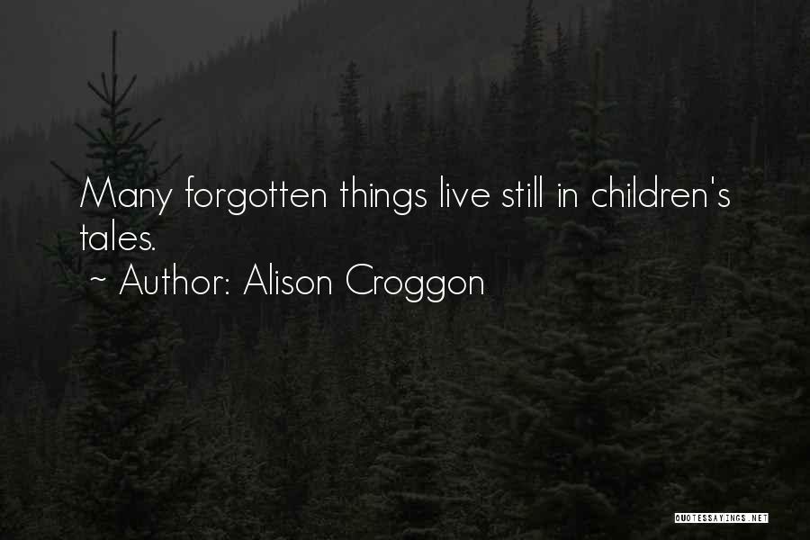 Alison Croggon Quotes: Many Forgotten Things Live Still In Children's Tales.