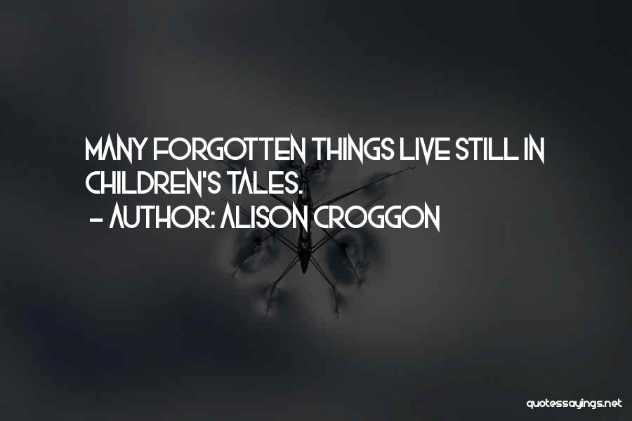 Alison Croggon Quotes: Many Forgotten Things Live Still In Children's Tales.