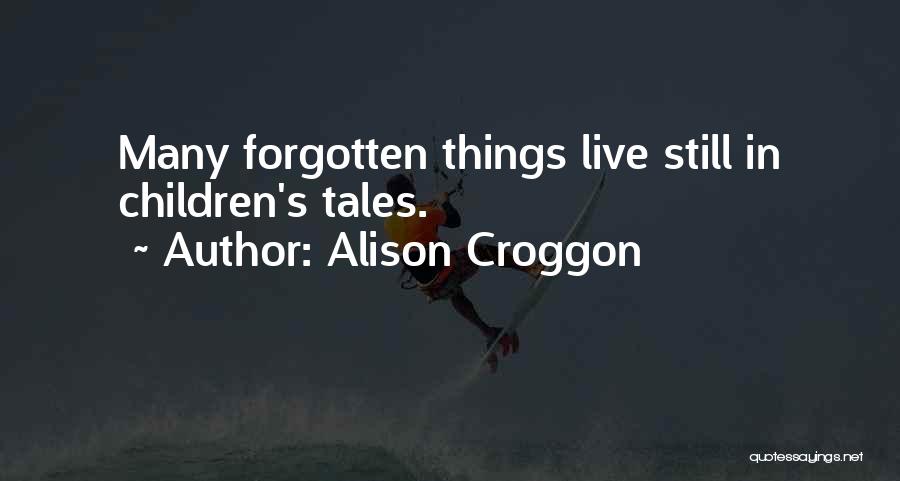 Alison Croggon Quotes: Many Forgotten Things Live Still In Children's Tales.
