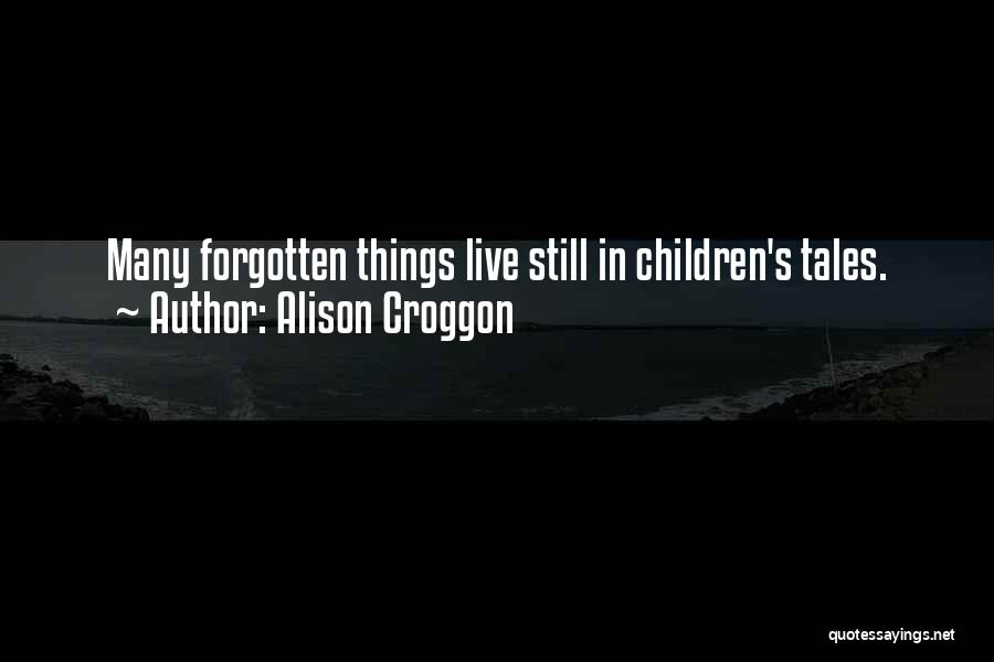 Alison Croggon Quotes: Many Forgotten Things Live Still In Children's Tales.