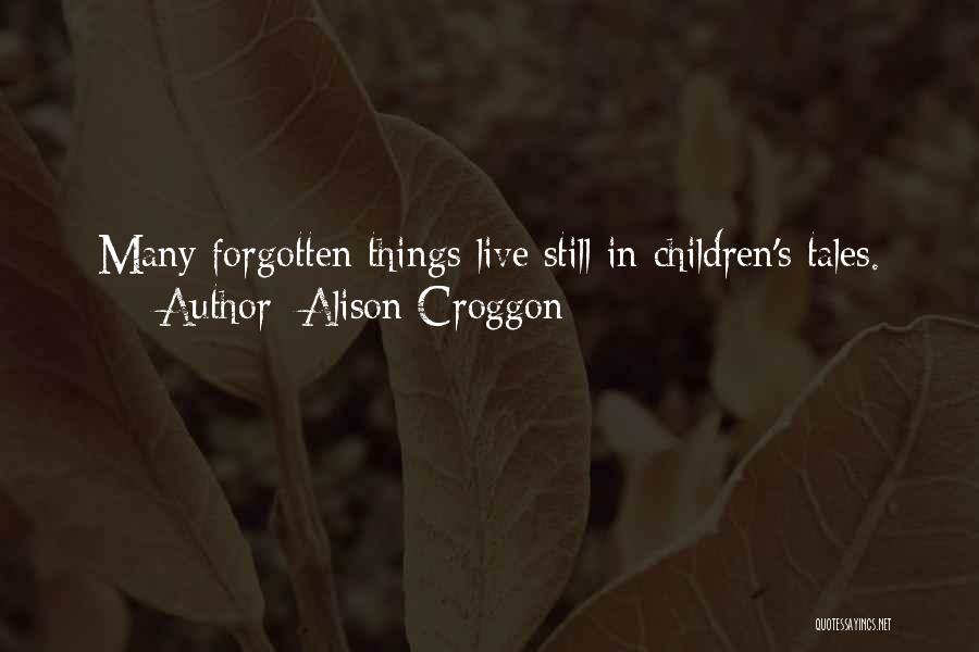 Alison Croggon Quotes: Many Forgotten Things Live Still In Children's Tales.