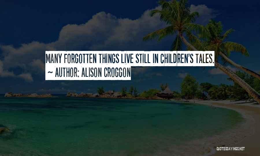 Alison Croggon Quotes: Many Forgotten Things Live Still In Children's Tales.