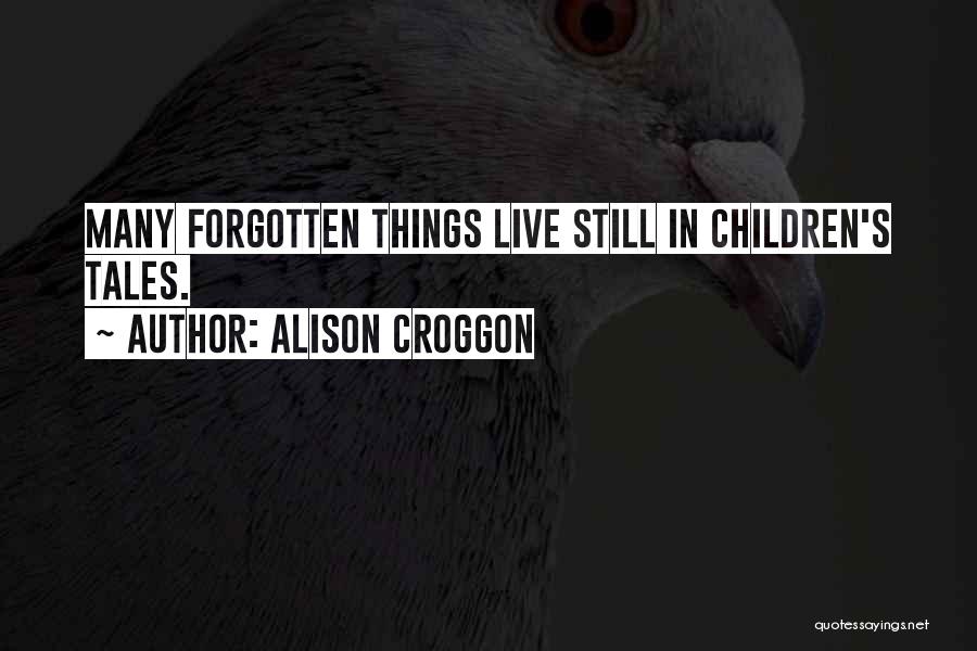 Alison Croggon Quotes: Many Forgotten Things Live Still In Children's Tales.