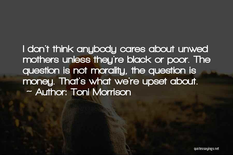 Toni Morrison Quotes: I Don't Think Anybody Cares About Unwed Mothers Unless They're Black Or Poor. The Question Is Not Morality, The Question