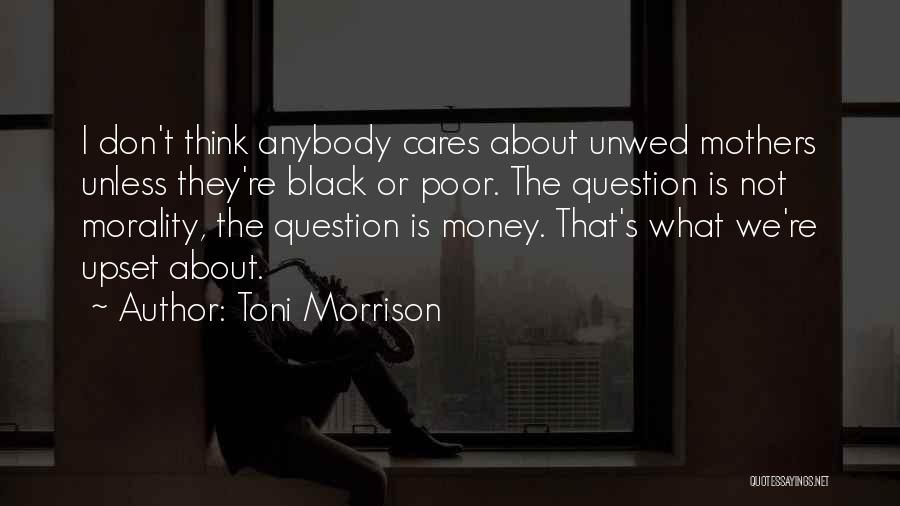 Toni Morrison Quotes: I Don't Think Anybody Cares About Unwed Mothers Unless They're Black Or Poor. The Question Is Not Morality, The Question