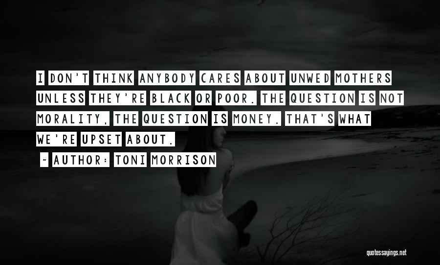 Toni Morrison Quotes: I Don't Think Anybody Cares About Unwed Mothers Unless They're Black Or Poor. The Question Is Not Morality, The Question