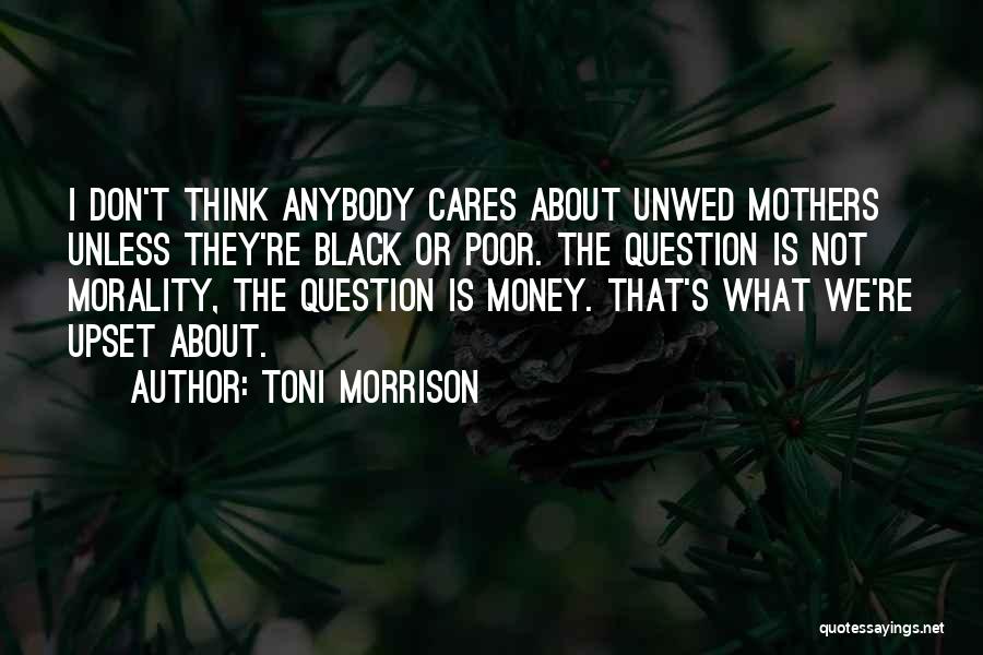 Toni Morrison Quotes: I Don't Think Anybody Cares About Unwed Mothers Unless They're Black Or Poor. The Question Is Not Morality, The Question