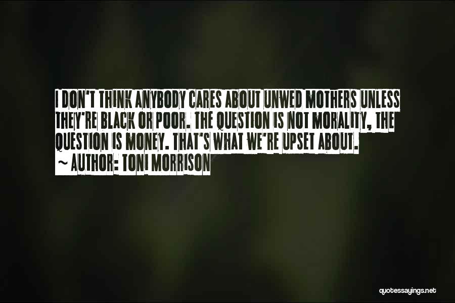 Toni Morrison Quotes: I Don't Think Anybody Cares About Unwed Mothers Unless They're Black Or Poor. The Question Is Not Morality, The Question