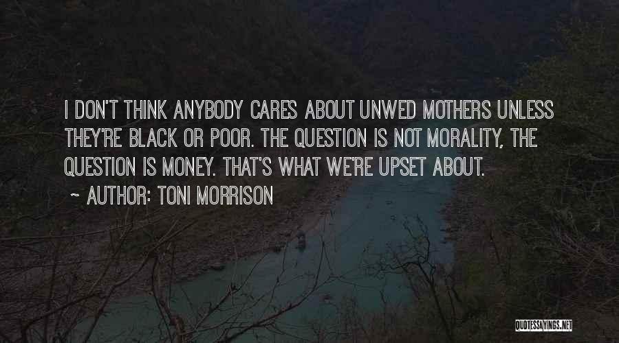 Toni Morrison Quotes: I Don't Think Anybody Cares About Unwed Mothers Unless They're Black Or Poor. The Question Is Not Morality, The Question