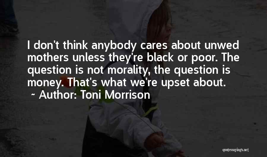 Toni Morrison Quotes: I Don't Think Anybody Cares About Unwed Mothers Unless They're Black Or Poor. The Question Is Not Morality, The Question