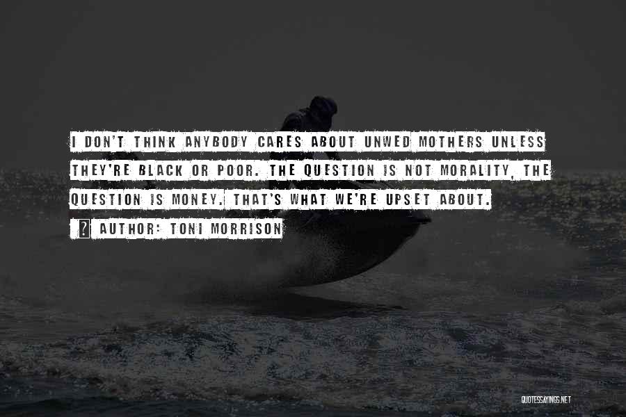 Toni Morrison Quotes: I Don't Think Anybody Cares About Unwed Mothers Unless They're Black Or Poor. The Question Is Not Morality, The Question