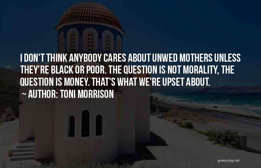 Toni Morrison Quotes: I Don't Think Anybody Cares About Unwed Mothers Unless They're Black Or Poor. The Question Is Not Morality, The Question