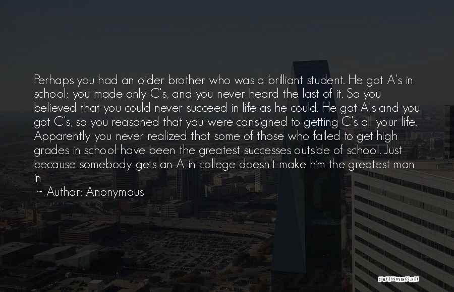 Anonymous Quotes: Perhaps You Had An Older Brother Who Was A Brilliant Student. He Got A's In School; You Made Only C's,