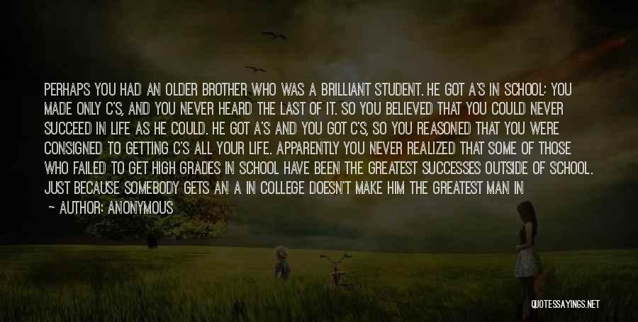 Anonymous Quotes: Perhaps You Had An Older Brother Who Was A Brilliant Student. He Got A's In School; You Made Only C's,