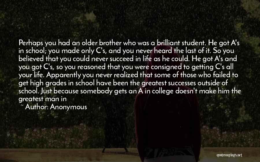 Anonymous Quotes: Perhaps You Had An Older Brother Who Was A Brilliant Student. He Got A's In School; You Made Only C's,