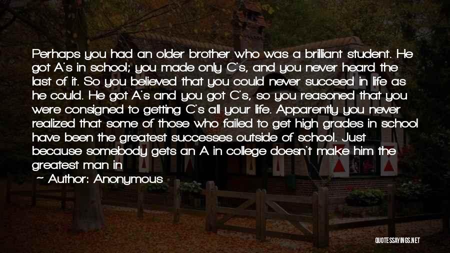 Anonymous Quotes: Perhaps You Had An Older Brother Who Was A Brilliant Student. He Got A's In School; You Made Only C's,