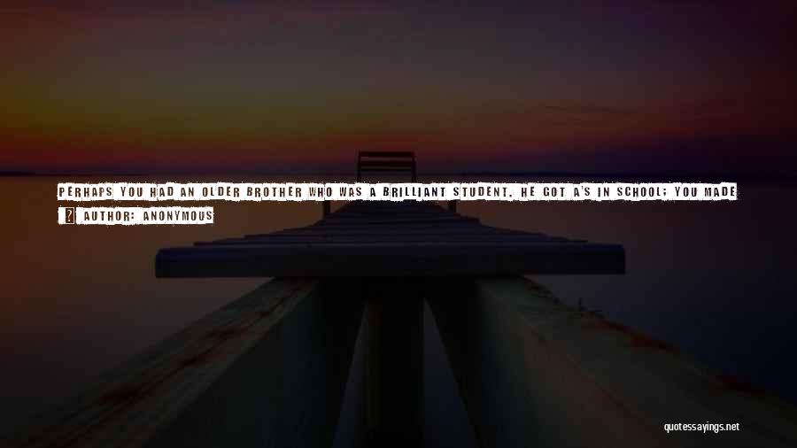 Anonymous Quotes: Perhaps You Had An Older Brother Who Was A Brilliant Student. He Got A's In School; You Made Only C's,