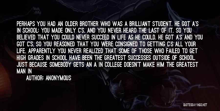 Anonymous Quotes: Perhaps You Had An Older Brother Who Was A Brilliant Student. He Got A's In School; You Made Only C's,