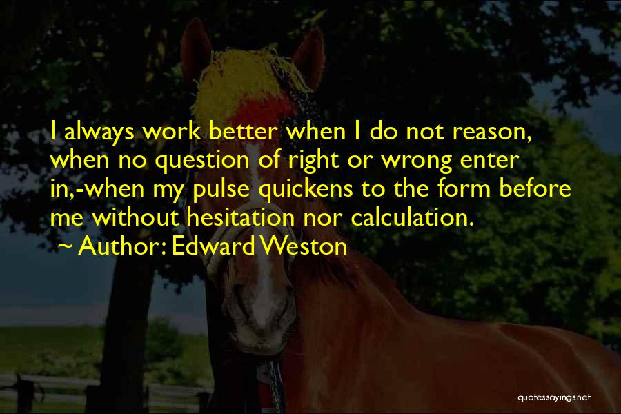 Edward Weston Quotes: I Always Work Better When I Do Not Reason, When No Question Of Right Or Wrong Enter In,-when My Pulse