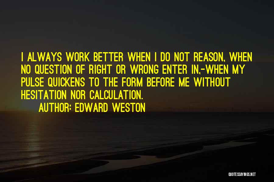 Edward Weston Quotes: I Always Work Better When I Do Not Reason, When No Question Of Right Or Wrong Enter In,-when My Pulse