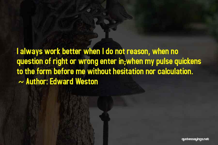 Edward Weston Quotes: I Always Work Better When I Do Not Reason, When No Question Of Right Or Wrong Enter In,-when My Pulse