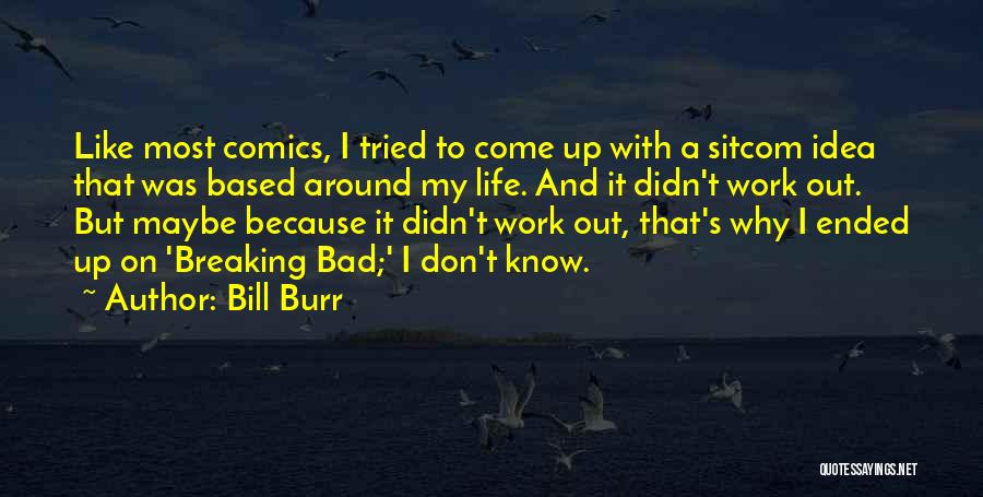 Bill Burr Quotes: Like Most Comics, I Tried To Come Up With A Sitcom Idea That Was Based Around My Life. And It