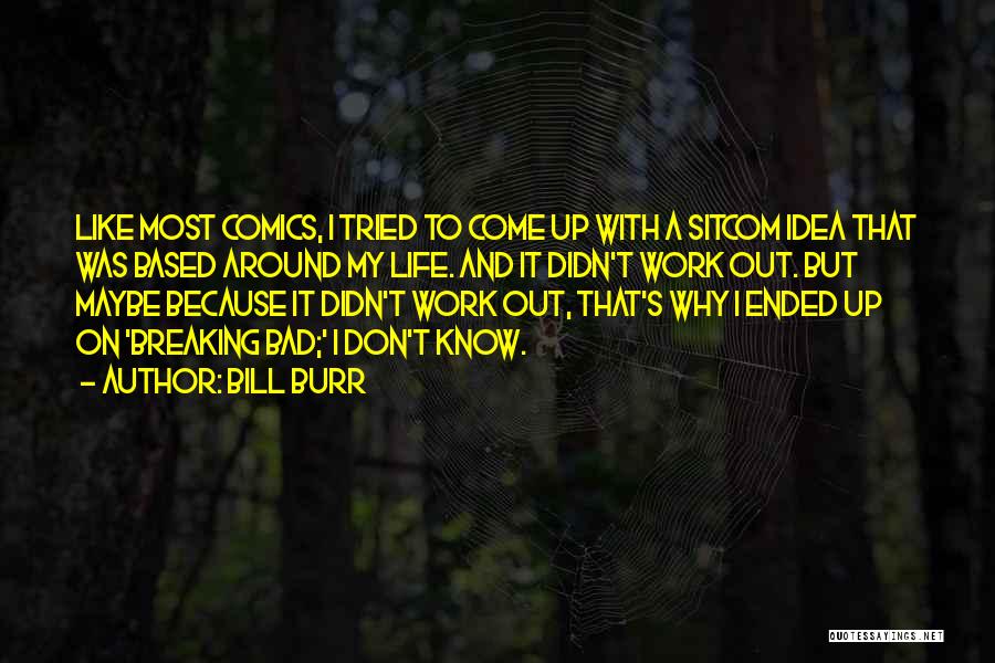 Bill Burr Quotes: Like Most Comics, I Tried To Come Up With A Sitcom Idea That Was Based Around My Life. And It