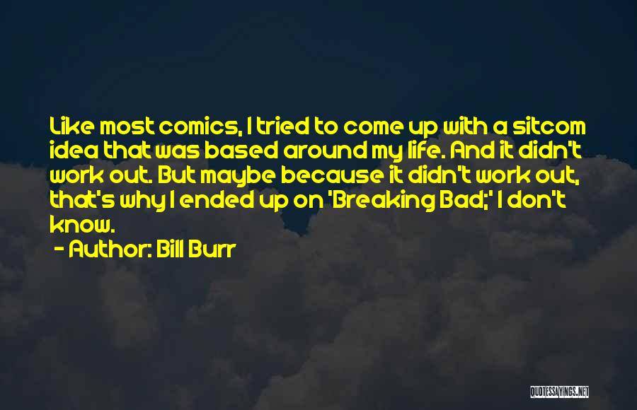 Bill Burr Quotes: Like Most Comics, I Tried To Come Up With A Sitcom Idea That Was Based Around My Life. And It