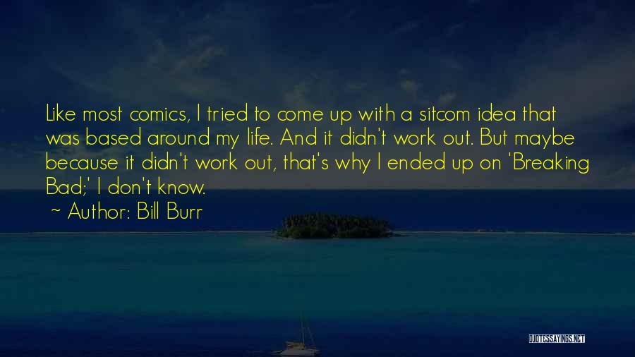 Bill Burr Quotes: Like Most Comics, I Tried To Come Up With A Sitcom Idea That Was Based Around My Life. And It