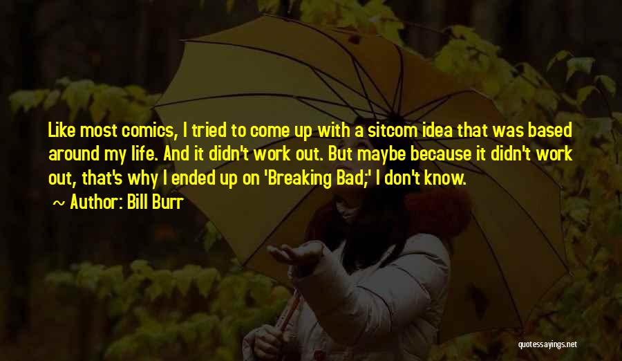 Bill Burr Quotes: Like Most Comics, I Tried To Come Up With A Sitcom Idea That Was Based Around My Life. And It