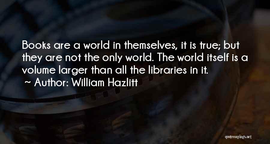 William Hazlitt Quotes: Books Are A World In Themselves, It Is True; But They Are Not The Only World. The World Itself Is