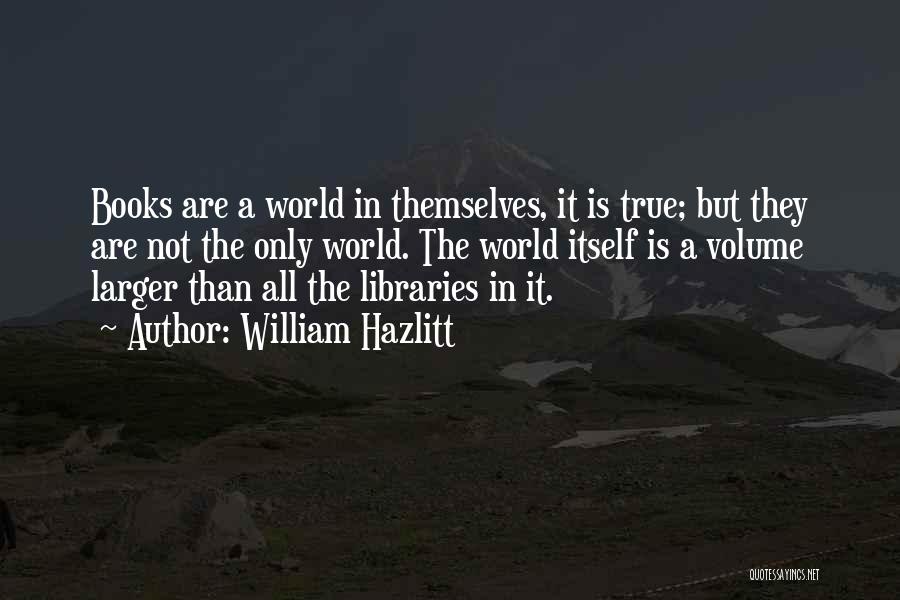 William Hazlitt Quotes: Books Are A World In Themselves, It Is True; But They Are Not The Only World. The World Itself Is